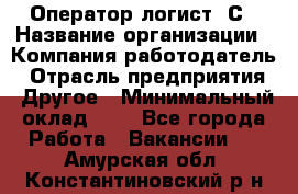 Оператор-логист 1С › Название организации ­ Компания-работодатель › Отрасль предприятия ­ Другое › Минимальный оклад ­ 1 - Все города Работа » Вакансии   . Амурская обл.,Константиновский р-н